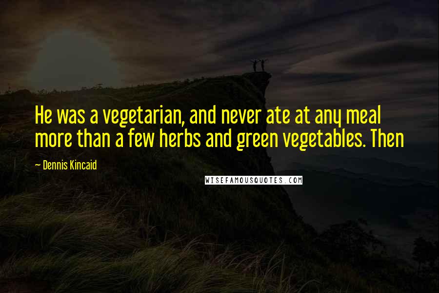 Dennis Kincaid Quotes: He was a vegetarian, and never ate at any meal more than a few herbs and green vegetables. Then