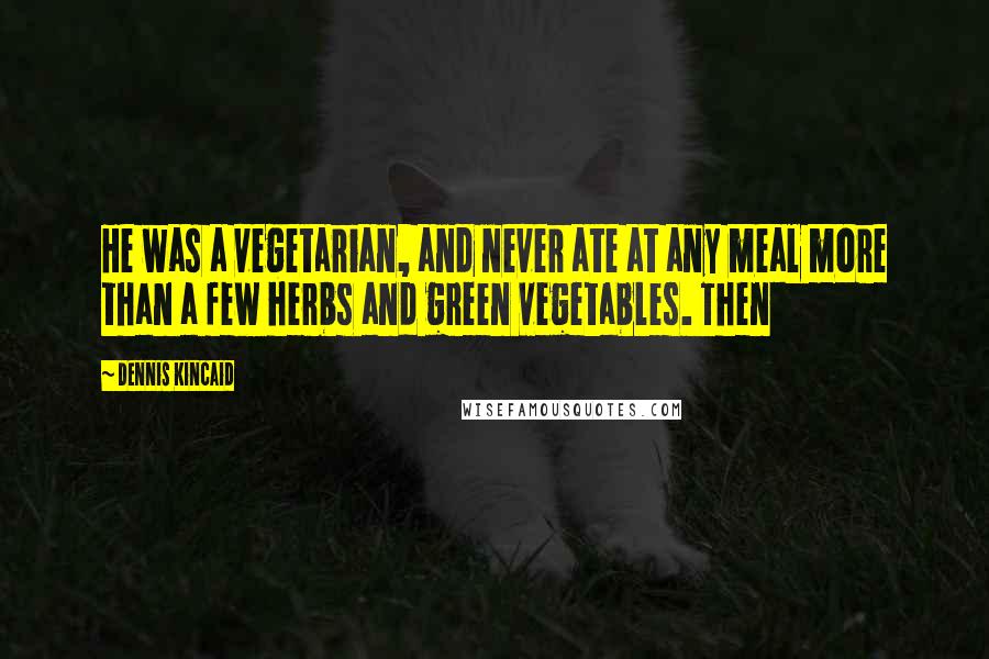 Dennis Kincaid Quotes: He was a vegetarian, and never ate at any meal more than a few herbs and green vegetables. Then