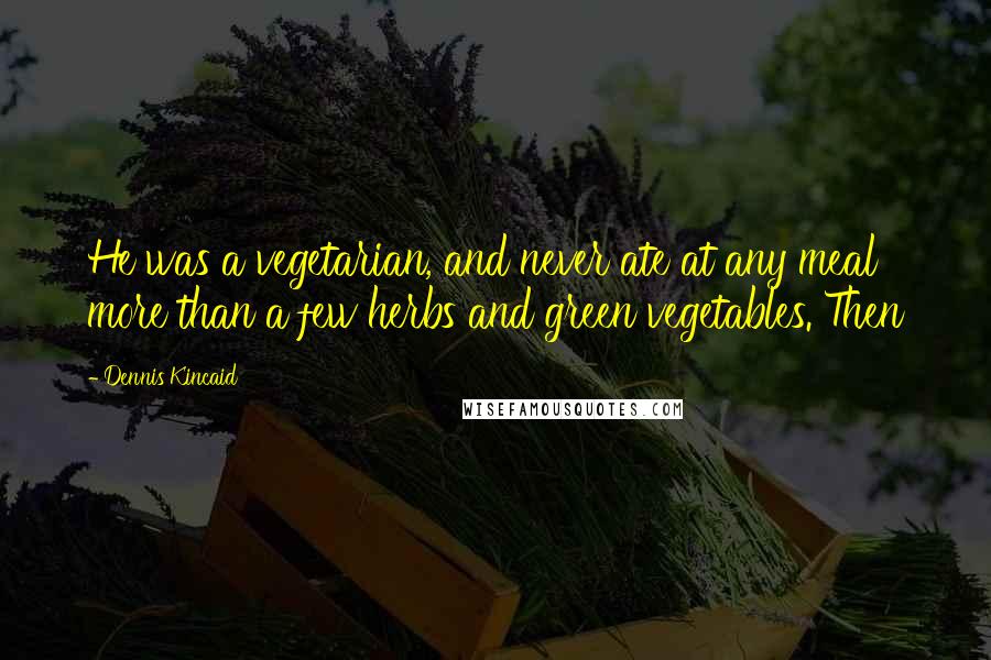 Dennis Kincaid Quotes: He was a vegetarian, and never ate at any meal more than a few herbs and green vegetables. Then