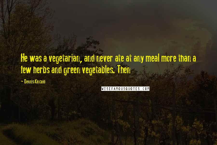 Dennis Kincaid Quotes: He was a vegetarian, and never ate at any meal more than a few herbs and green vegetables. Then