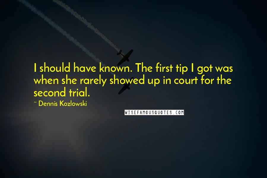 Dennis Kozlowski Quotes: I should have known. The first tip I got was when she rarely showed up in court for the second trial.