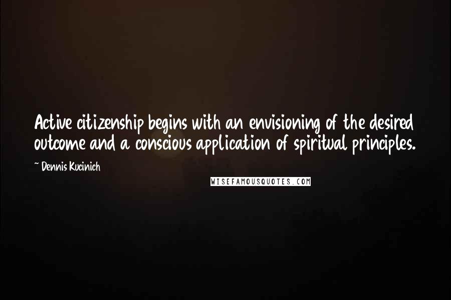 Dennis Kucinich Quotes: Active citizenship begins with an envisioning of the desired outcome and a conscious application of spiritual principles.