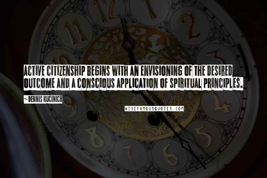 Dennis Kucinich Quotes: Active citizenship begins with an envisioning of the desired outcome and a conscious application of spiritual principles.