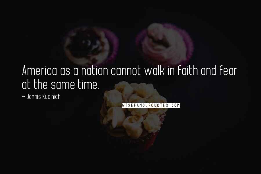 Dennis Kucinich Quotes: America as a nation cannot walk in faith and fear at the same time.