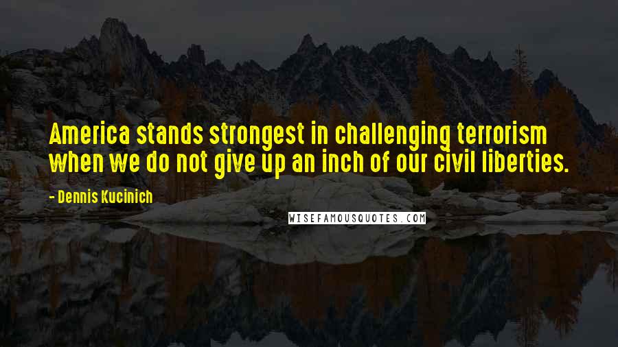 Dennis Kucinich Quotes: America stands strongest in challenging terrorism when we do not give up an inch of our civil liberties.