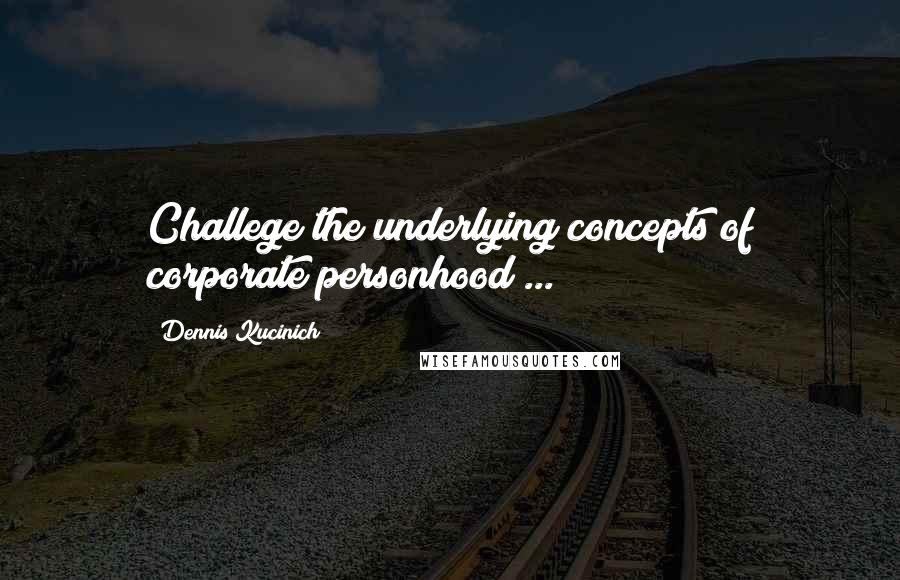 Dennis Kucinich Quotes: Challege the underlying concepts of corporate personhood ...