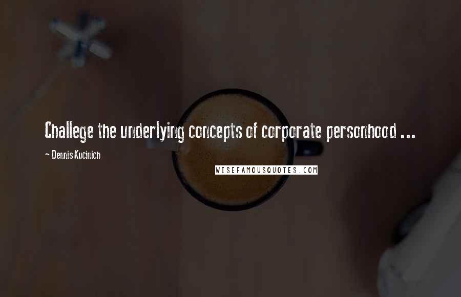 Dennis Kucinich Quotes: Challege the underlying concepts of corporate personhood ...