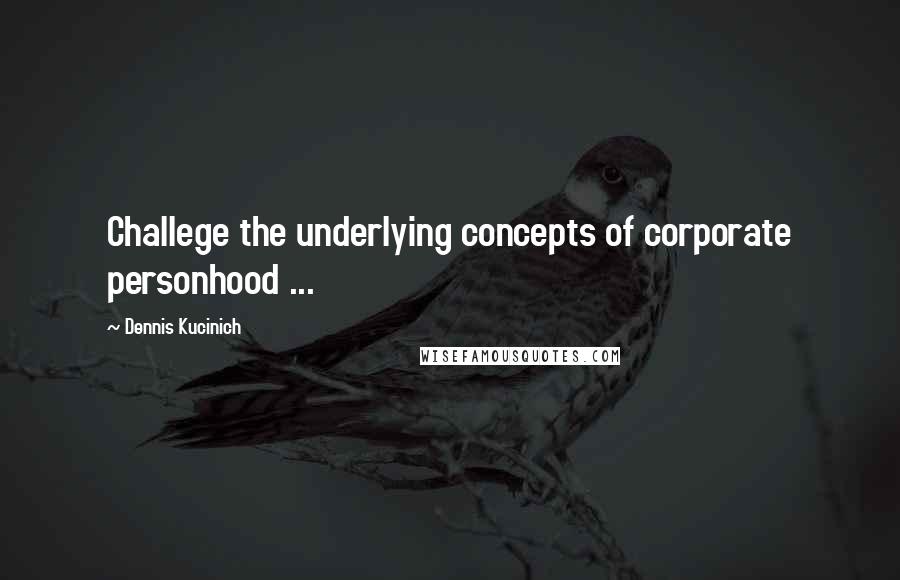 Dennis Kucinich Quotes: Challege the underlying concepts of corporate personhood ...