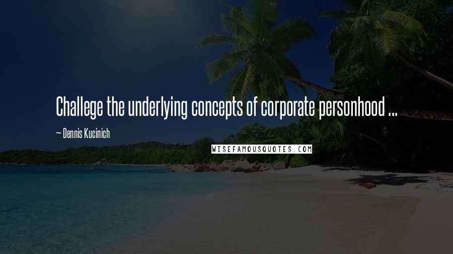 Dennis Kucinich Quotes: Challege the underlying concepts of corporate personhood ...