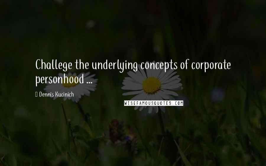 Dennis Kucinich Quotes: Challege the underlying concepts of corporate personhood ...