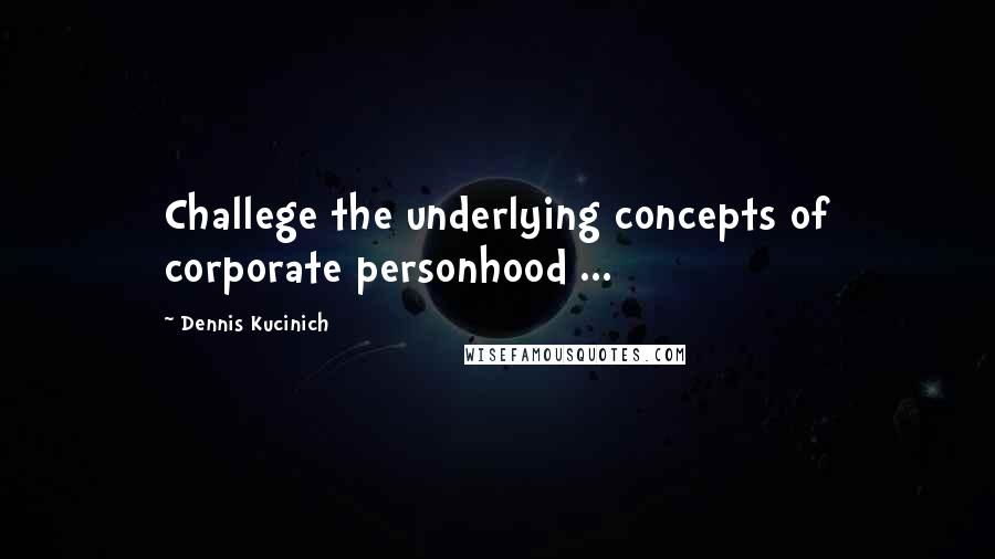 Dennis Kucinich Quotes: Challege the underlying concepts of corporate personhood ...