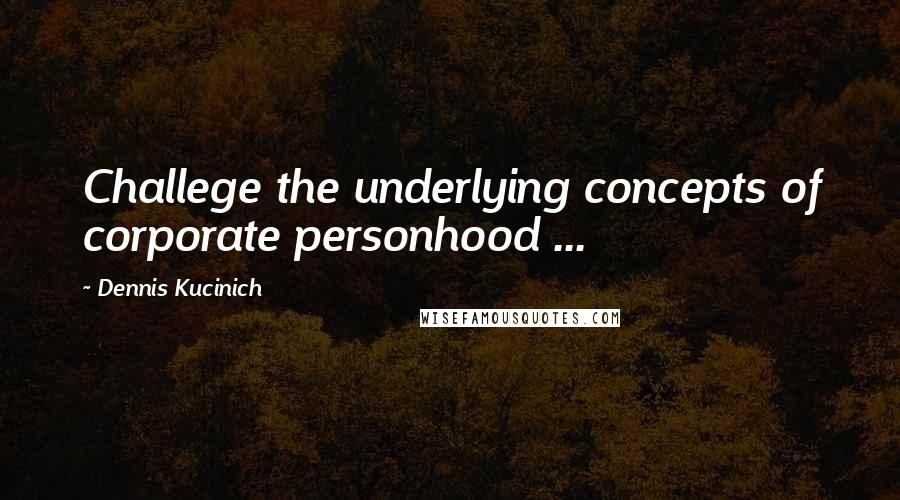 Dennis Kucinich Quotes: Challege the underlying concepts of corporate personhood ...