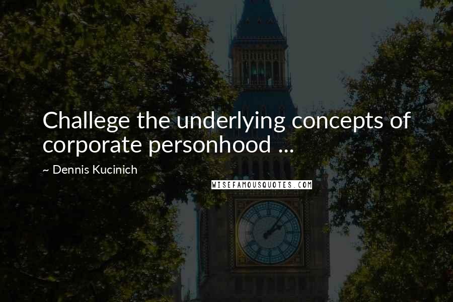 Dennis Kucinich Quotes: Challege the underlying concepts of corporate personhood ...