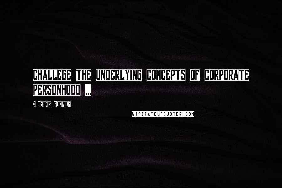 Dennis Kucinich Quotes: Challege the underlying concepts of corporate personhood ...