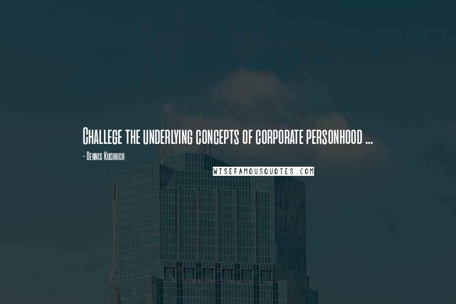 Dennis Kucinich Quotes: Challege the underlying concepts of corporate personhood ...