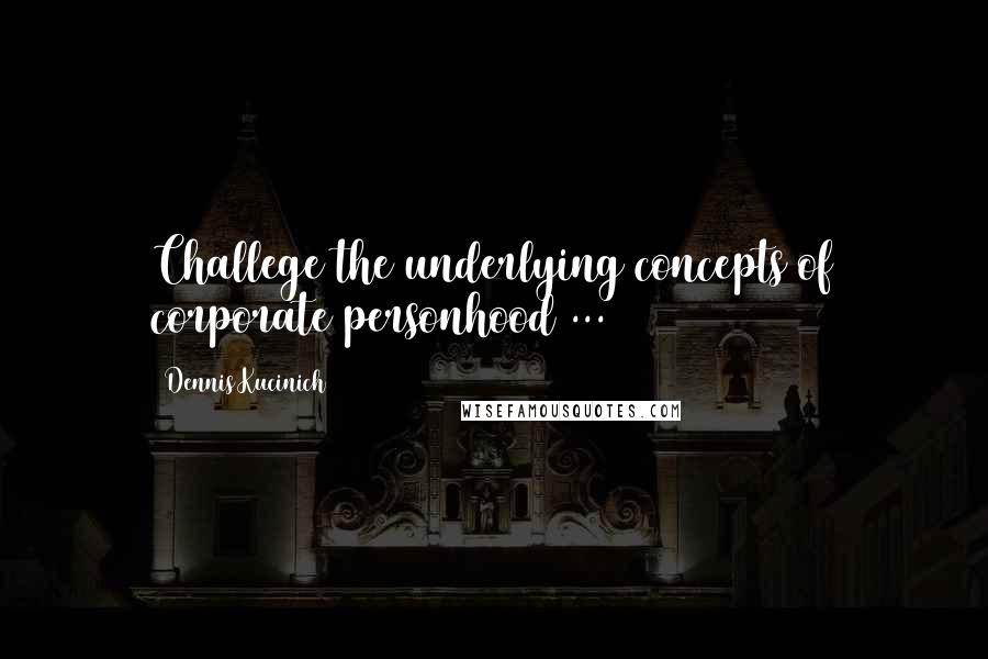 Dennis Kucinich Quotes: Challege the underlying concepts of corporate personhood ...