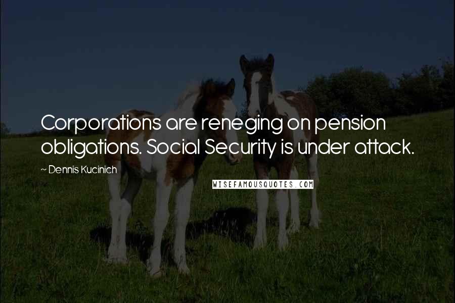 Dennis Kucinich Quotes: Corporations are reneging on pension obligations. Social Security is under attack.