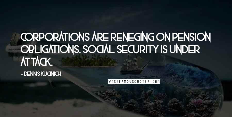 Dennis Kucinich Quotes: Corporations are reneging on pension obligations. Social Security is under attack.