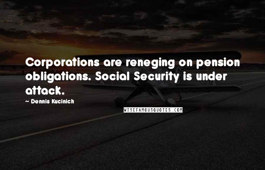 Dennis Kucinich Quotes: Corporations are reneging on pension obligations. Social Security is under attack.