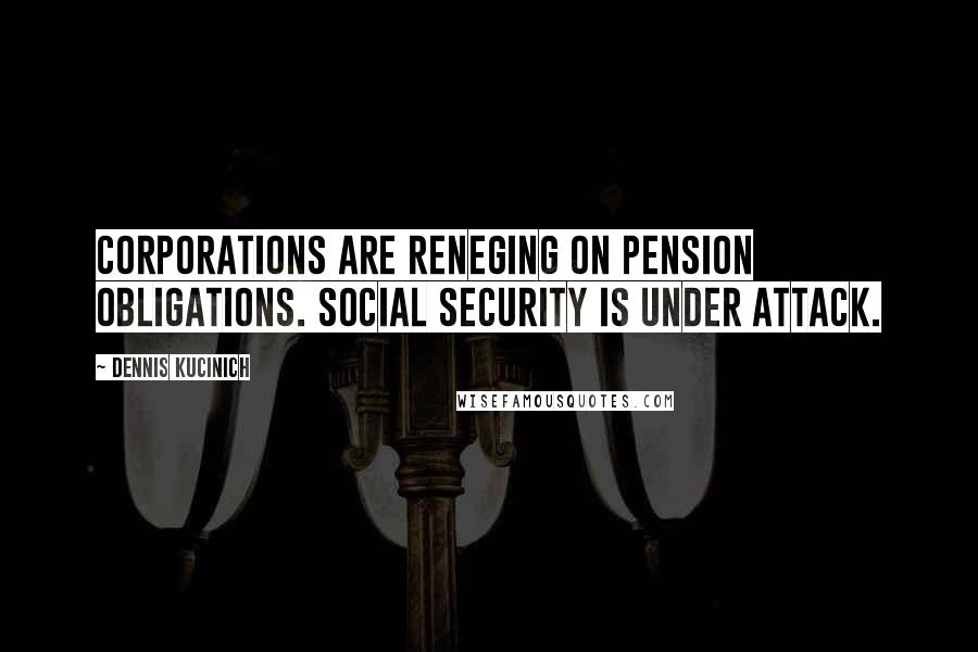 Dennis Kucinich Quotes: Corporations are reneging on pension obligations. Social Security is under attack.