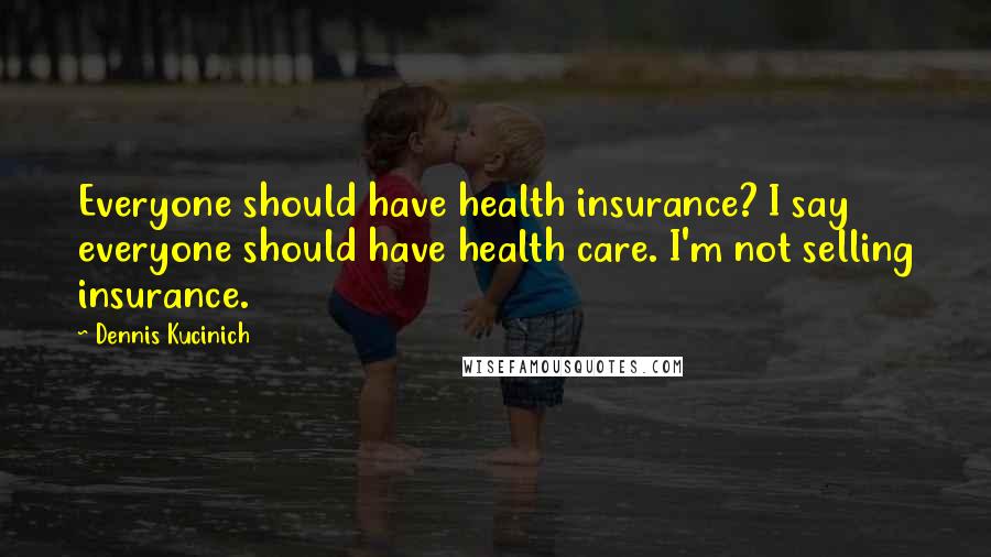 Dennis Kucinich Quotes: Everyone should have health insurance? I say everyone should have health care. I'm not selling insurance.