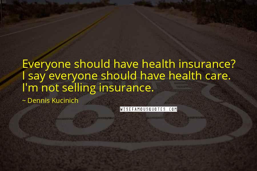 Dennis Kucinich Quotes: Everyone should have health insurance? I say everyone should have health care. I'm not selling insurance.