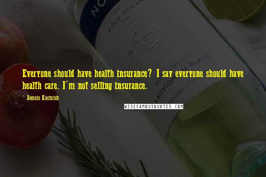 Dennis Kucinich Quotes: Everyone should have health insurance? I say everyone should have health care. I'm not selling insurance.