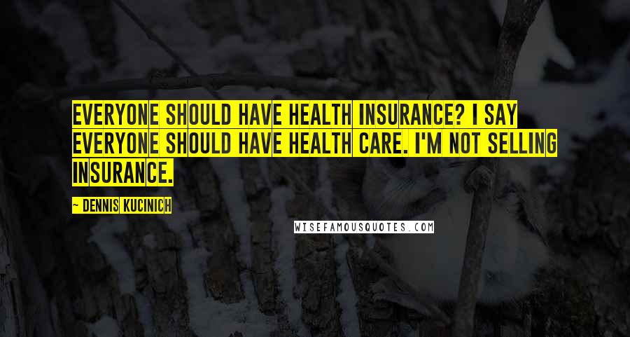 Dennis Kucinich Quotes: Everyone should have health insurance? I say everyone should have health care. I'm not selling insurance.