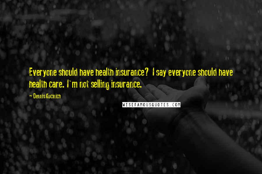 Dennis Kucinich Quotes: Everyone should have health insurance? I say everyone should have health care. I'm not selling insurance.