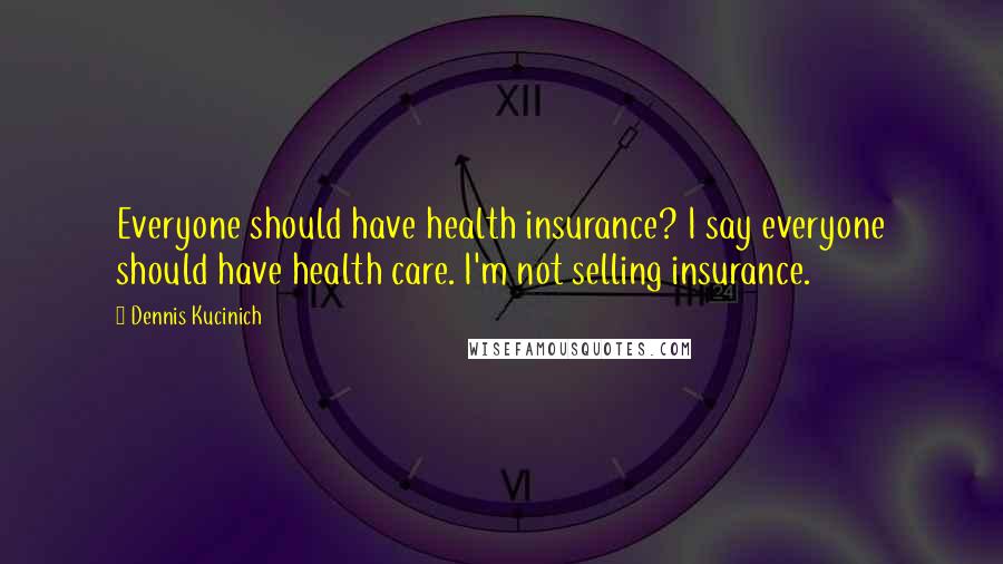 Dennis Kucinich Quotes: Everyone should have health insurance? I say everyone should have health care. I'm not selling insurance.