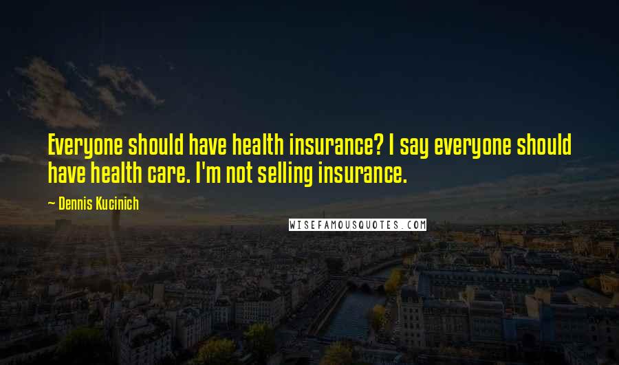 Dennis Kucinich Quotes: Everyone should have health insurance? I say everyone should have health care. I'm not selling insurance.