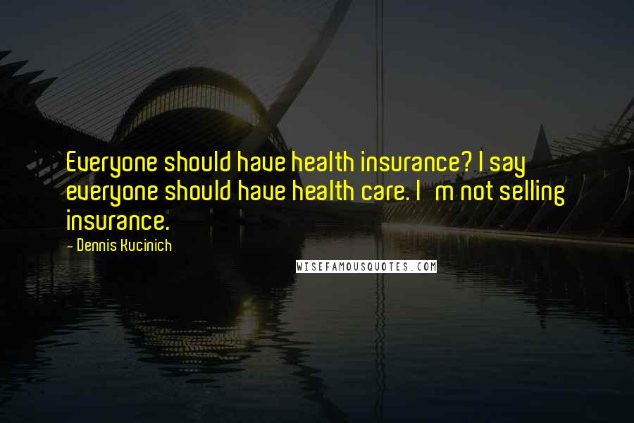 Dennis Kucinich Quotes: Everyone should have health insurance? I say everyone should have health care. I'm not selling insurance.