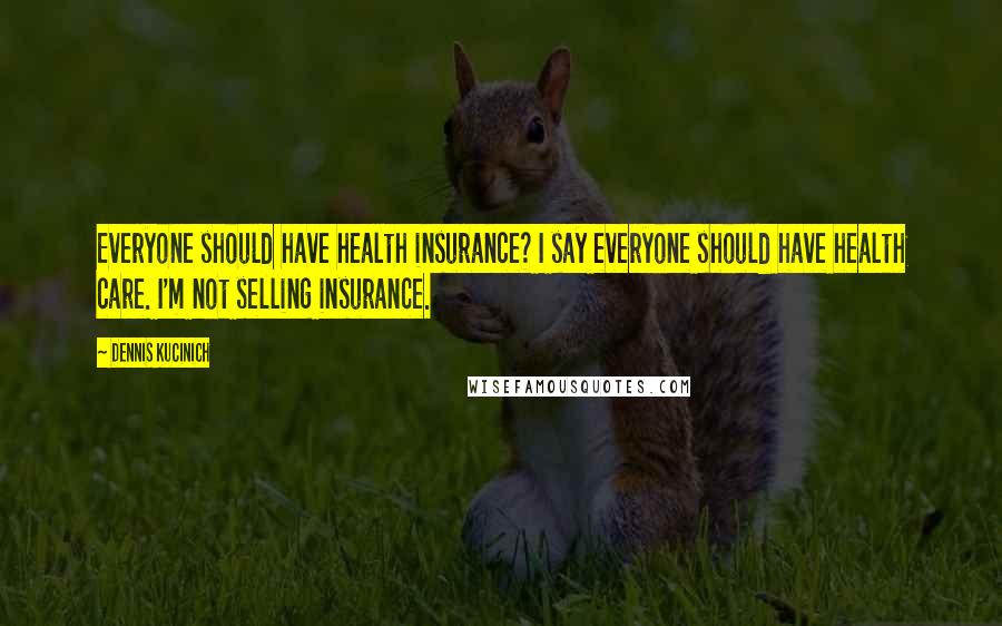 Dennis Kucinich Quotes: Everyone should have health insurance? I say everyone should have health care. I'm not selling insurance.