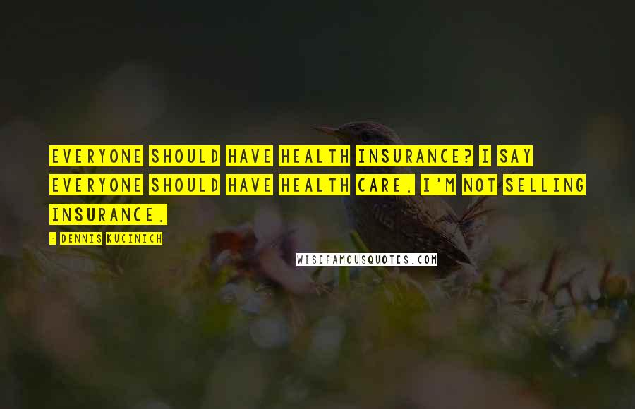 Dennis Kucinich Quotes: Everyone should have health insurance? I say everyone should have health care. I'm not selling insurance.