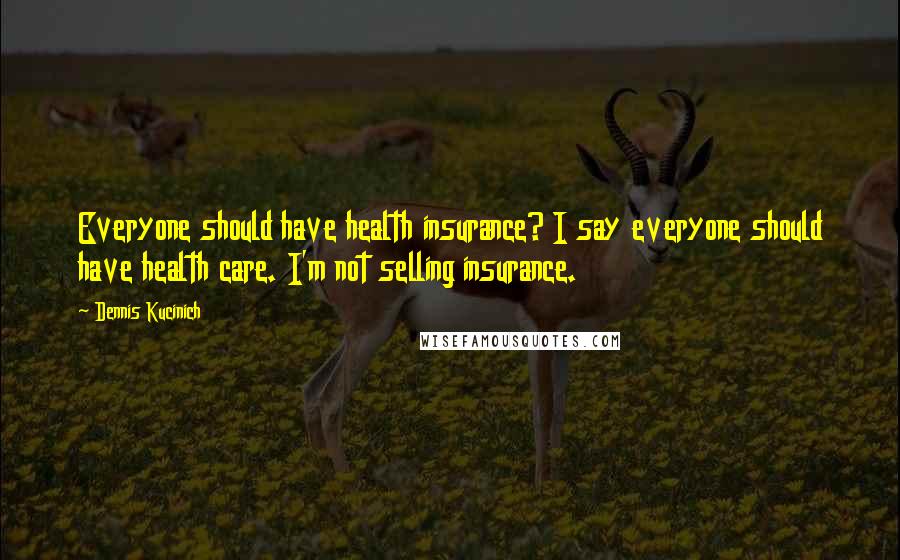 Dennis Kucinich Quotes: Everyone should have health insurance? I say everyone should have health care. I'm not selling insurance.