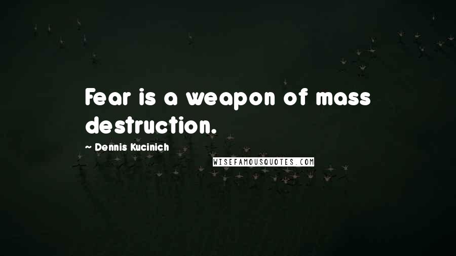 Dennis Kucinich Quotes: Fear is a weapon of mass destruction.