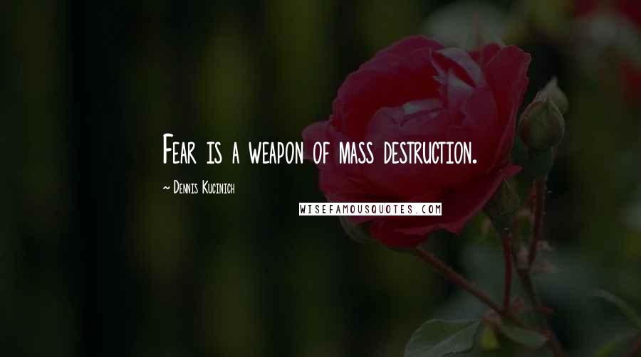 Dennis Kucinich Quotes: Fear is a weapon of mass destruction.