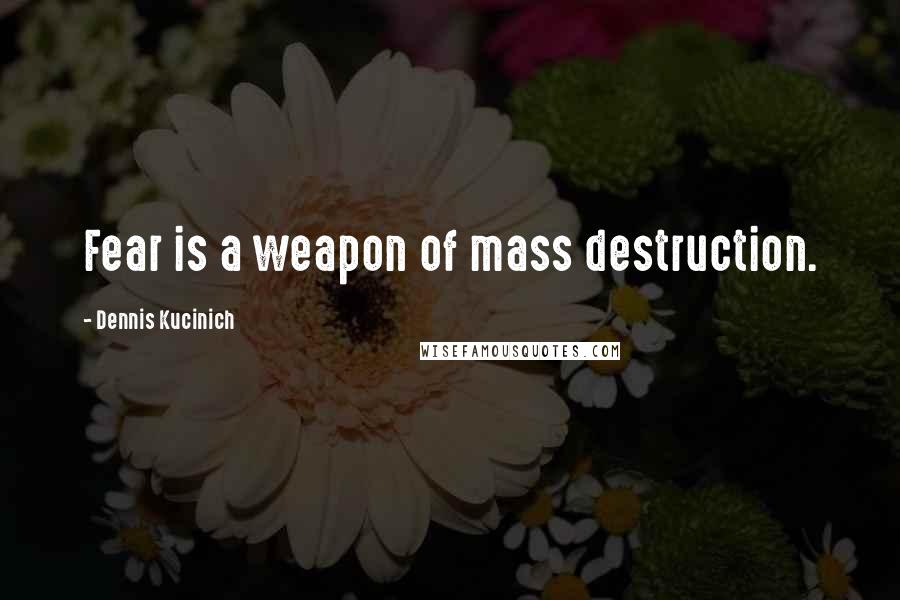 Dennis Kucinich Quotes: Fear is a weapon of mass destruction.