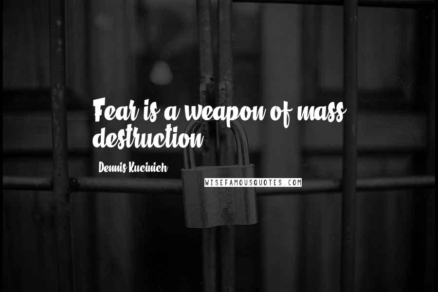 Dennis Kucinich Quotes: Fear is a weapon of mass destruction.