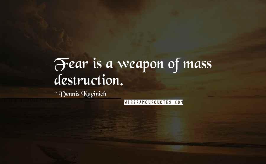 Dennis Kucinich Quotes: Fear is a weapon of mass destruction.