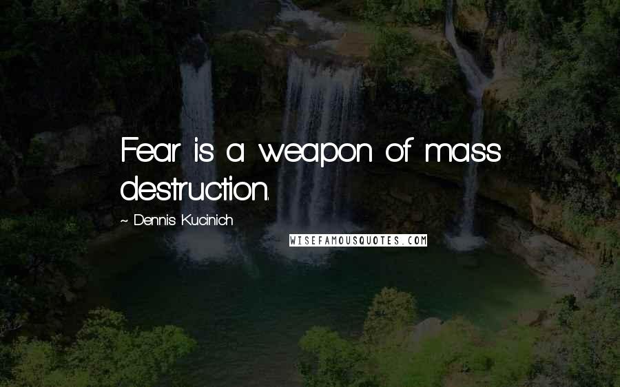 Dennis Kucinich Quotes: Fear is a weapon of mass destruction.