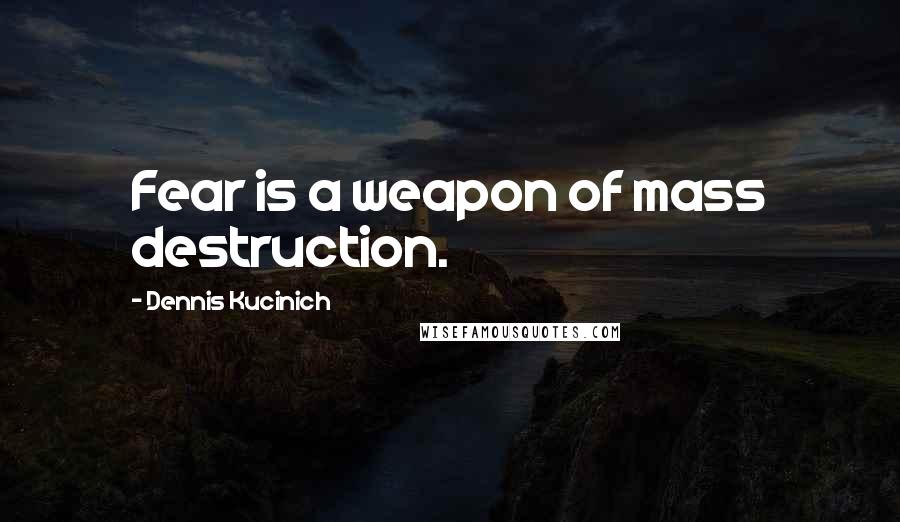 Dennis Kucinich Quotes: Fear is a weapon of mass destruction.