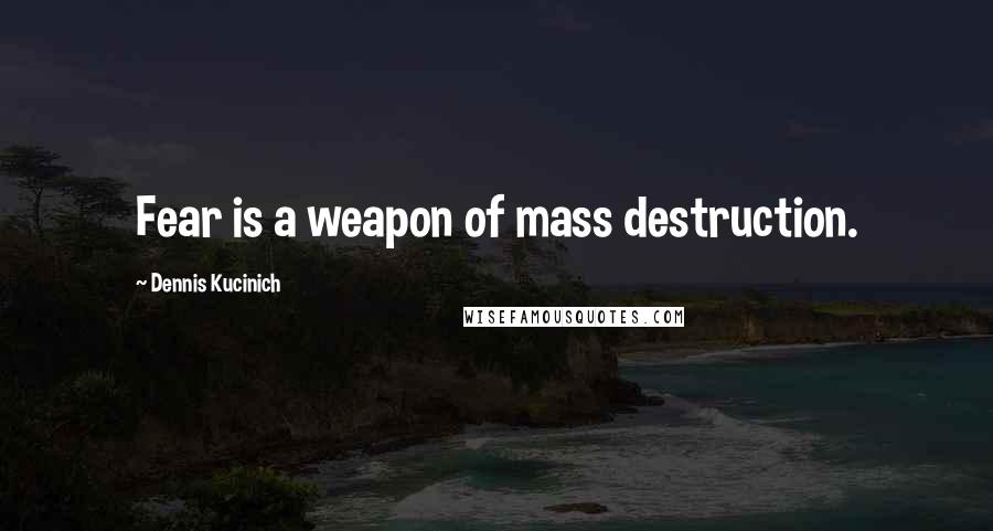 Dennis Kucinich Quotes: Fear is a weapon of mass destruction.