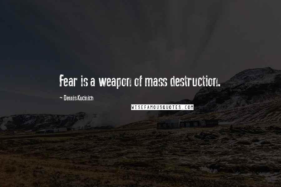 Dennis Kucinich Quotes: Fear is a weapon of mass destruction.