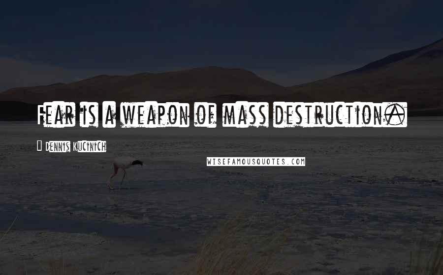 Dennis Kucinich Quotes: Fear is a weapon of mass destruction.