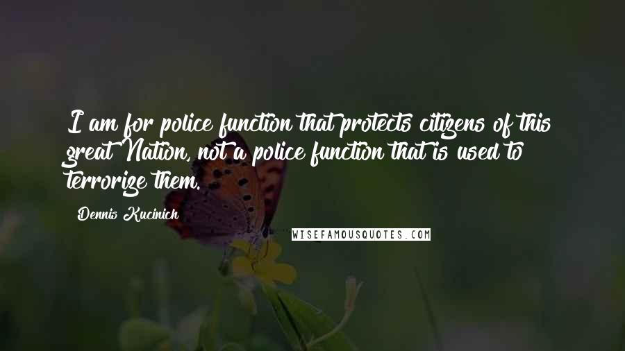 Dennis Kucinich Quotes: I am for police function that protects citizens of this great Nation, not a police function that is used to terrorize them.