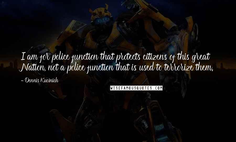 Dennis Kucinich Quotes: I am for police function that protects citizens of this great Nation, not a police function that is used to terrorize them.