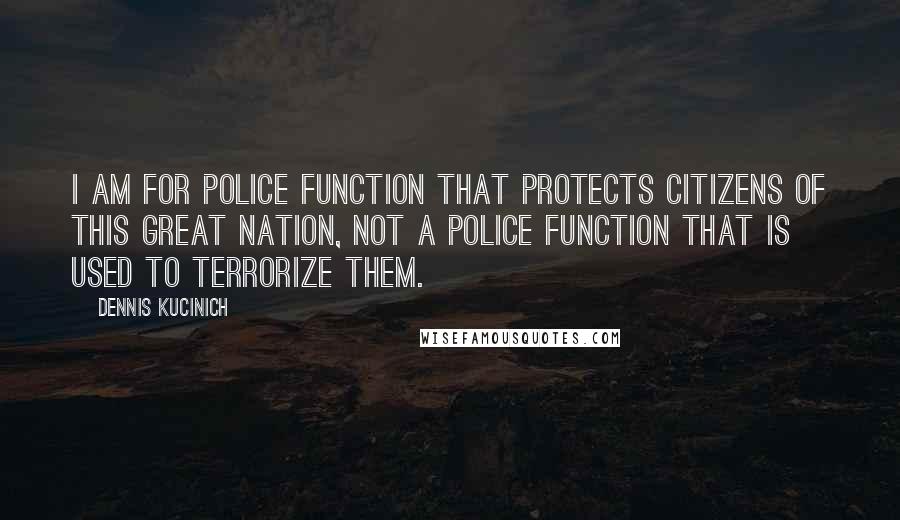 Dennis Kucinich Quotes: I am for police function that protects citizens of this great Nation, not a police function that is used to terrorize them.