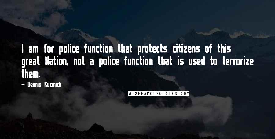 Dennis Kucinich Quotes: I am for police function that protects citizens of this great Nation, not a police function that is used to terrorize them.