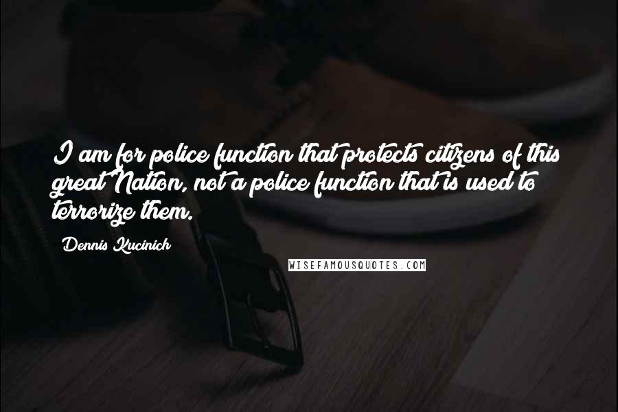 Dennis Kucinich Quotes: I am for police function that protects citizens of this great Nation, not a police function that is used to terrorize them.